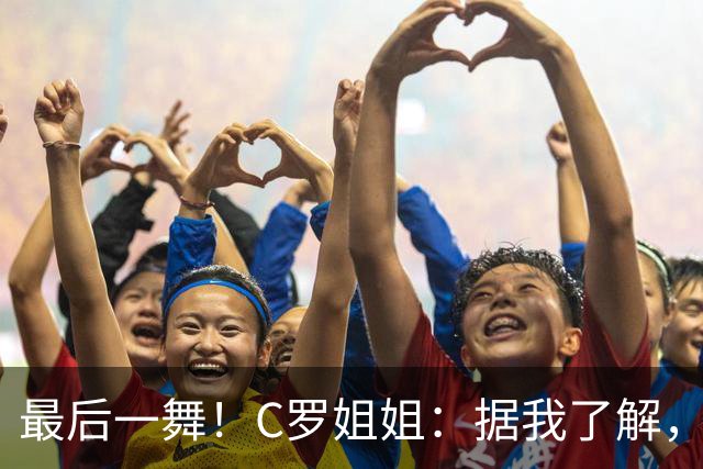 最后一舞！C罗姐姐：据我了解，C罗将在本届世界杯后告别国家队