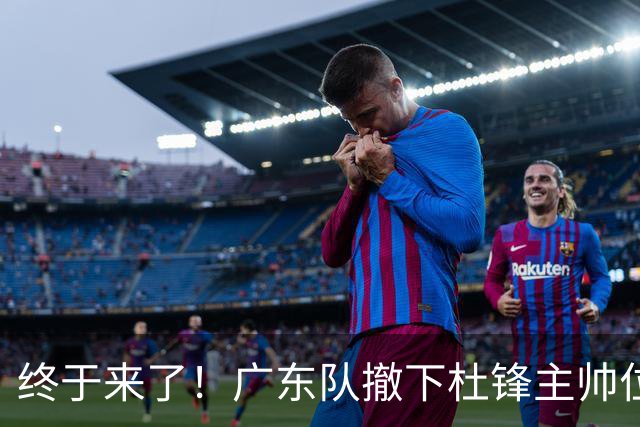 终于来了！广东队撤下杜锋主帅位置，新主教练正式曝光！